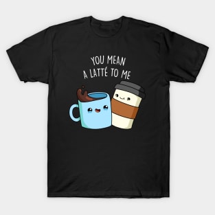 You Mean A Latte To Me Cute Funny Coffee Pun T-Shirt